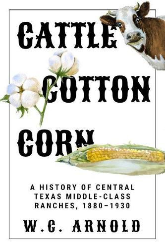 Cover image for Cattle, Cotton, Corn: A History of Central Texas Middle-Class Ranches, 1880-1930