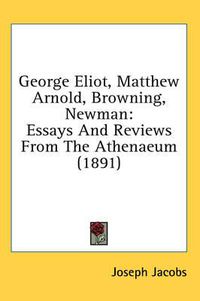 Cover image for George Eliot, Matthew Arnold, Browning, Newman: Essays and Reviews from the Athenaeum (1891)