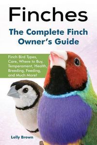 Cover image for Finches: Finch Bird Types, Care, Where to Buy, Temperament, Health, Breeding, Feeding, and Much More! The Complete Finch Owner's Guide