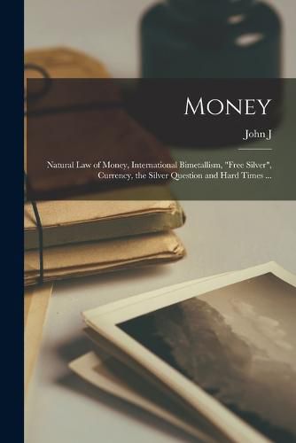 Cover image for Money; Natural law of Money, International Bimetallism, "free Silver", Currency, the Silver Question and Hard Times ...