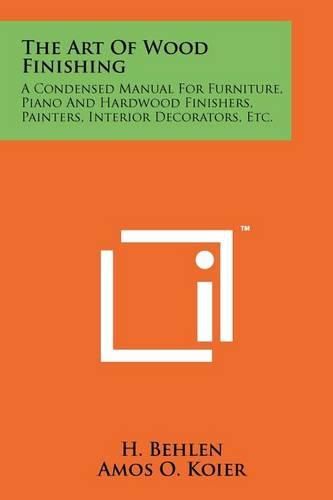 Cover image for The Art of Wood Finishing: A Condensed Manual for Furniture, Piano and Hardwood Finishers, Painters, Interior Decorators, Etc.