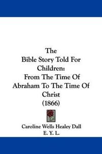 Cover image for The Bible Story Told For Children: From The Time Of Abraham To The Time Of Christ (1866)