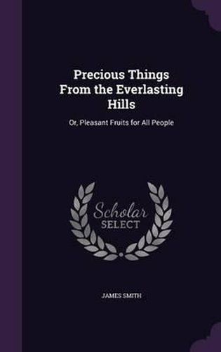 Precious Things from the Everlasting Hills: Or, Pleasant Fruits for All People