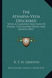 Cover image for The Atharva-Veda Described: With a Classified Selection of Hymns, Explanatory Notes and Review (1897)