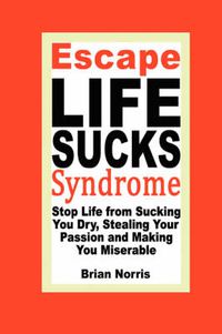 Cover image for Escape Life Sucks Syndrome - Stop Life from Sucking You Dry, Stealing Your Passion and Making You Miserable