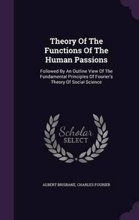 Cover image for Theory of the Functions of the Human Passions: Followed by an Outline View of the Fundamental Principles of Fourier's Theory of Social Science