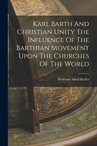 Cover image for Karl Barth And Christian Unity The Influence Of The Barthian Movement Upon The Churches Of The World