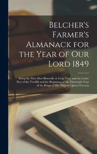 Cover image for Belcher's Farmer's Almanack for the Year of Our Lord 1849 [microform]: Being the First After Bissextile or Leap Year, and the Latter Part of the Twelfth and the Beginning of the Thirteenth Year of the Reign of Her Majesty Queen Victoria