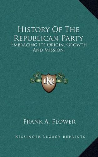 Cover image for History of the Republican Party: Embracing Its Origin, Growth and Mission