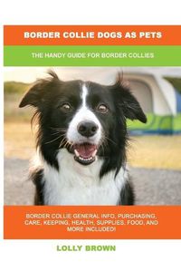 Cover image for Border Collie Dogs as Pets: The Handy Guide for Border Collies