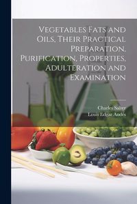 Cover image for Vegetables Fats and Oils, Their Practical Preparation, Purification, Properties, Adulteration and Examination