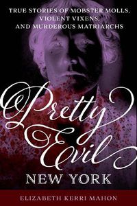 Cover image for Pretty Evil New York: True Stories of Mobster Molls, Violent Vixens, and Murderous Matriarchs