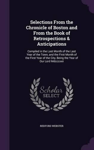 Cover image for Selections from the Chronicle of Boston and from the Book of Retrospections & Anticipations: Compiled in the Last Month of the Last Year of the Town, and the First Month of the First Year of the City, Being the Year of Our Lord MDCCCXXII