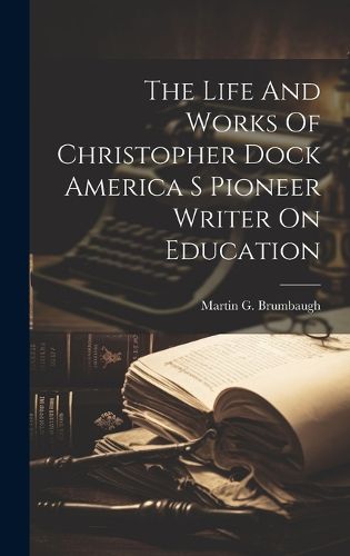 Cover image for The Life And Works Of Christopher Dock America S Pioneer Writer On Education