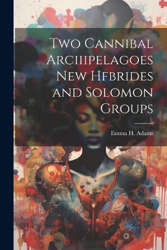 Two Cannibal Arciiipelagoes New Hfbrides and Solomon Groups