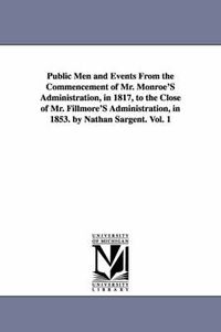 Cover image for Public Men and Events From the Commencement of Mr. Monroe'S Administration, in 1817, to the Close of Mr. Fillmore'S Administration, in 1853. by Nathan Sargent. Vol. 1