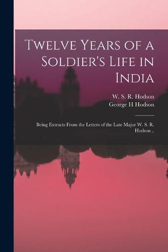 Cover image for Twelve Years of a Soldier's Life in India: Being Extracts From the Letters of the Late Major W. S. R. Hodson ..