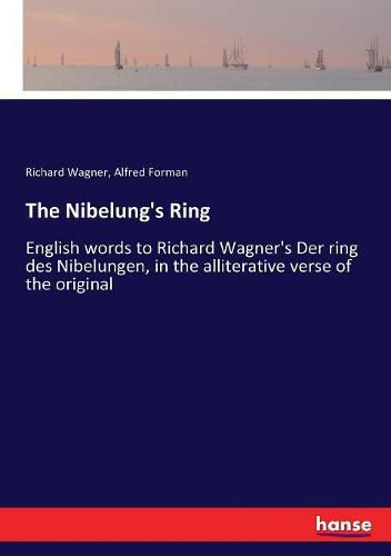 The Nibelung's Ring: English words to Richard Wagner's Der ring des Nibelungen, in the alliterative verse of the original