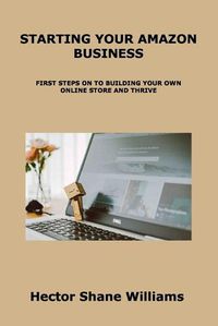 Cover image for Starting Your Amazon Business: First Steps on to Building Your Own Online Store and Thrive
