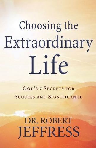 Choosing the Extraordinary Life - God"s 7 Secrets for Success and Significance