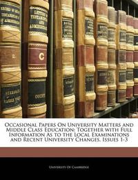 Cover image for Occasional Papers On University Matters and Middle Class Education: Together with Full Information As to the Local Examinations and Recent University Changes, Issues 1-3