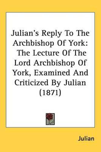 Cover image for Julian's Reply To The Archbishop Of York: The Lecture Of The Lord Archbishop Of York, Examined And Criticized By Julian (1871)