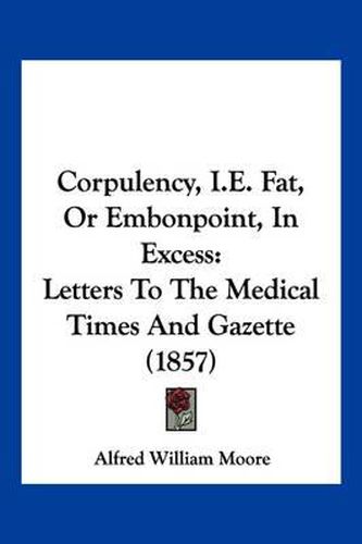 Cover image for Corpulency, i.e. Fat, or Embonpoint, in Excess: Letters to the Medical Times and Gazette (1857)