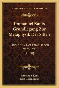 Cover image for Immanuel Kants Grundlegung Zur Metaphysik Der Sitten: Und Kritik Der Praktischen Vernunft (1838)