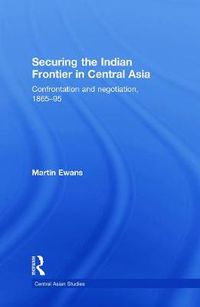 Cover image for Securing the Indian Frontier in Central Asia: Confrontation and Negotiation, 1865-1895