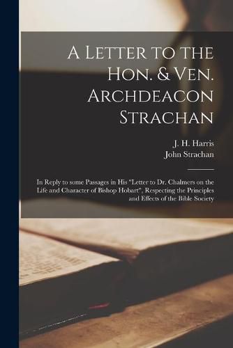 A Letter to the Hon. & Ven. Archdeacon Strachan [microform]: in Reply to Some Passages in His Letter to Dr. Chalmers on the Life and Character of Bishop Hobart, Respecting the Principles and Effects of the Bible Society