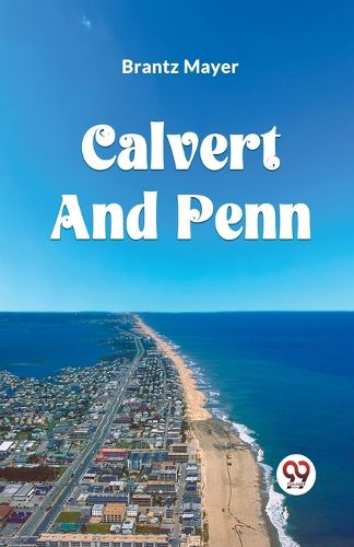 Cover image for Calvert and Penn or the Growth of Civil and Religious Liberty in America, as Disclosed in the Planting of Maryland and Pennsylvania