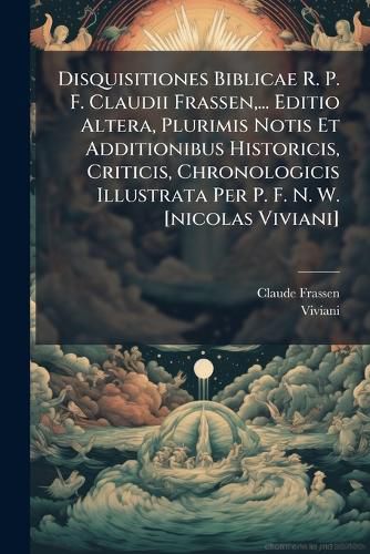 Cover image for Disquisitiones Biblicae R. P. F. Claudii Frassen, ... Editio Altera, Plurimis Notis Et Additionibus Historicis, Criticis, Chronologicis Illustrata Per P. F. N. W. [Nicolas Viviani]