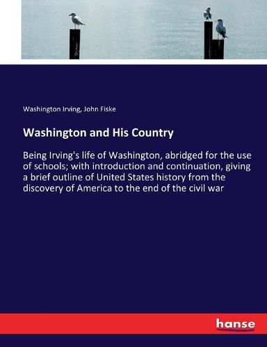 Cover image for Washington and His Country: Being Irving's life of Washington, abridged for the use of schools; with introduction and continuation, giving a brief outline of United States history from the discovery of America to the end of the civil war