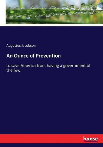 Cover image for An Ounce of Prevention: to save America from having a government of the few