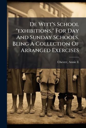 Cover image for de Witt's School  Exhibitions.  for Day and Sunday Schools. Being a Collection of Arranged Exercises ..