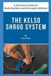 Cover image for The Kelso Shrug System: A Practical Guide for Body Builders and Strength Athletes