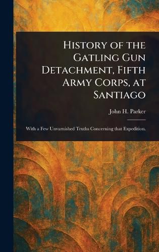 Cover image for History of the Gatling Gun Detachment, Fifth Army Corps, at Santiago