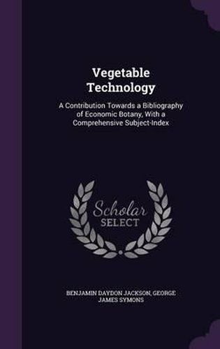 Cover image for Vegetable Technology: A Contribution Towards a Bibliography of Economic Botany, with a Comprehensive Subject-Index