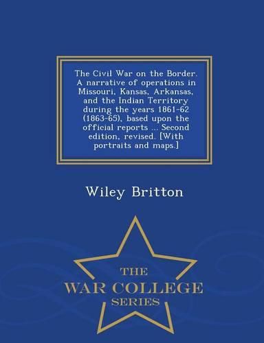 Cover image for The Civil War on the Border. A narrative of operations in Missouri, Kansas, Arkansas, and the Indian Territory during the years 1861-62 (1863-65), based upon the official reports ... Second edition, revised. [With portraits and maps.] - War College Series