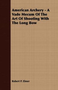 Cover image for American Archery - A Vade Mecum of the Art of Shooting with the Long Bow