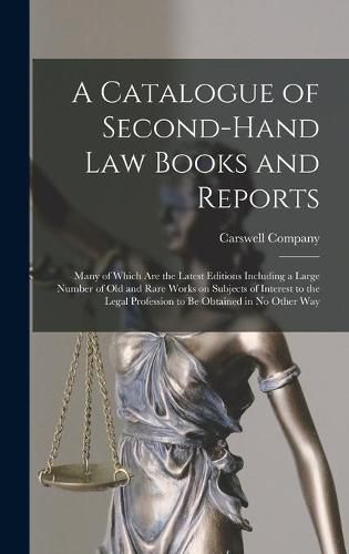 A Catalogue of Second-hand Law Books and Reports [microform]: Many of Which Are the Latest Editions Including a Large Number of Old and Rare Works on Subjects of Interest to the Legal Profession to Be Obtained in No Other Way