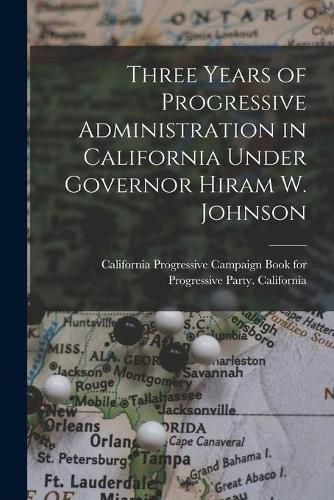 Cover image for Three Years of Progressive Administration in California Under Governor Hiram W. Johnson