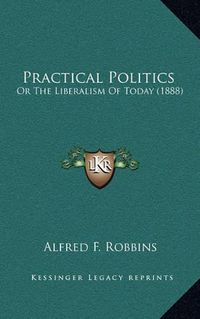 Cover image for Practical Politics: Or the Liberalism of Today (1888)