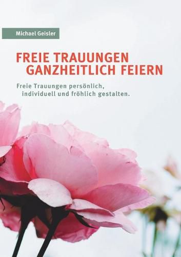 Cover image for Freie Trauungen ganzheitlich feiern: Freie Trauungen persoenlich, froehlich und individuell gestalten.