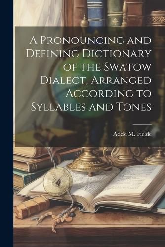 A Pronouncing and Defining Dictionary of the Swatow Dialect, Arranged According to Syllables and Tones