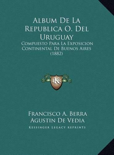 Cover image for Album de La Republica O. del Uruguay Album de La Republica O. del Uruguay: Compuesto Para La Exposicion Continental de Buenos Aires (18compuesto Para La Exposicion Continental de Buenos Aires (1882) 82)