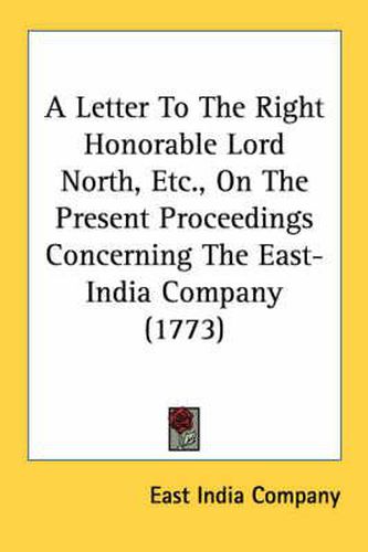 A Letter to the Right Honorable Lord North, Etc., on the Present Proceedings Concerning the East-India Company (1773)