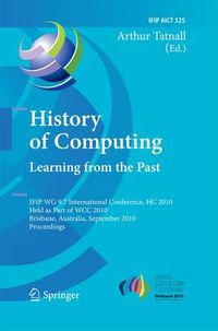 Cover image for History of Computing: Learning from the Past: IFIP WG 9.7 International Conference, HC 2010, Held as Part of WCC 2010, Brisbane,  Australia, September 20-23, 2010, Proceedings