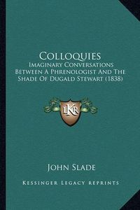 Cover image for Colloquies: Imaginary Conversations Between a Phrenologist and the Shade of Dugald Stewart (1838)