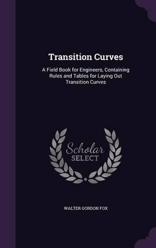 Transition Curves: A Field Book for Engineers, Containing Rules and Tables for Laying Out Transition Curves